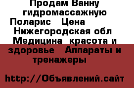 Продам Ванну гидромассажную Поларис › Цена ­ 2 000 - Нижегородская обл. Медицина, красота и здоровье » Аппараты и тренажеры   